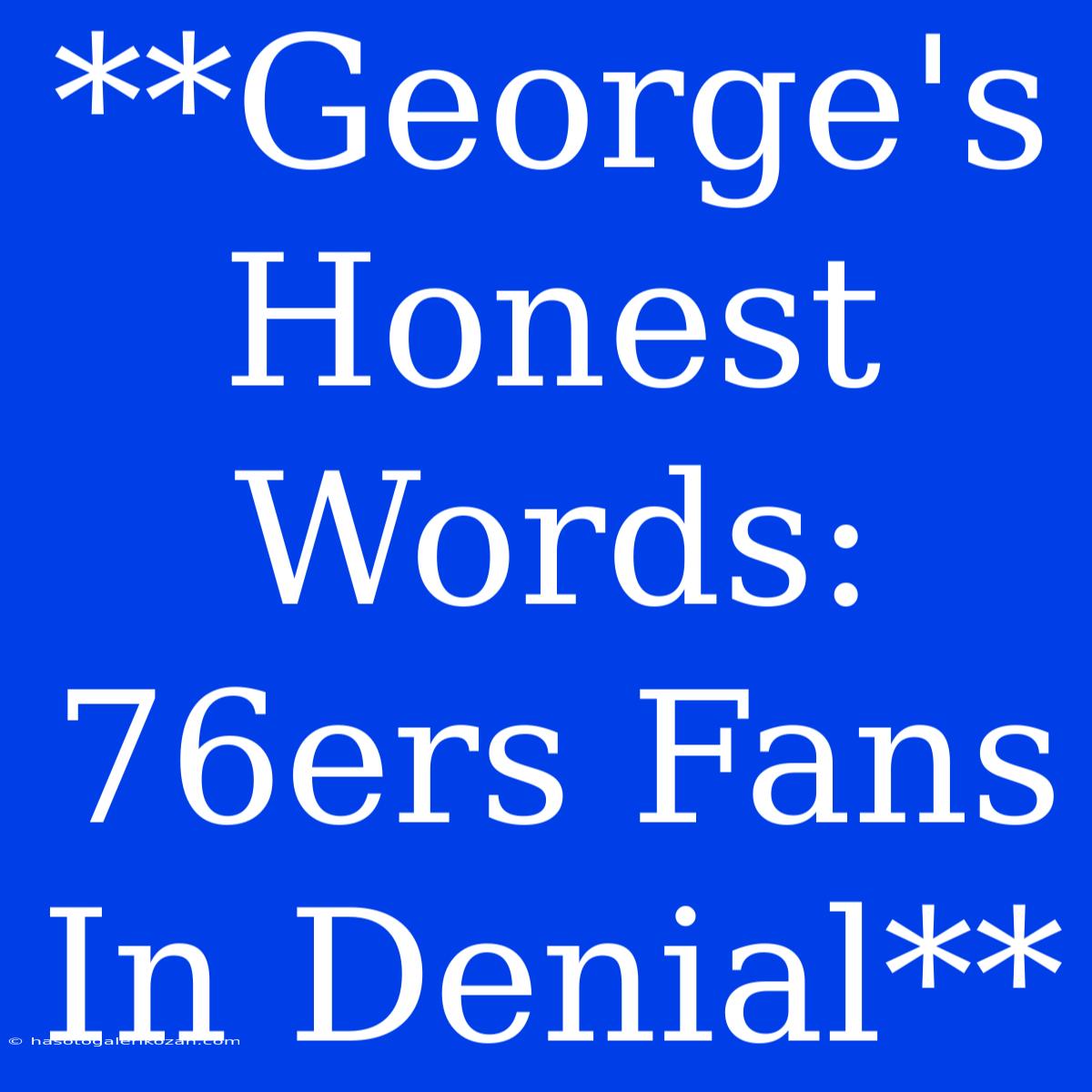 **George's Honest Words: 76ers Fans In Denial** 