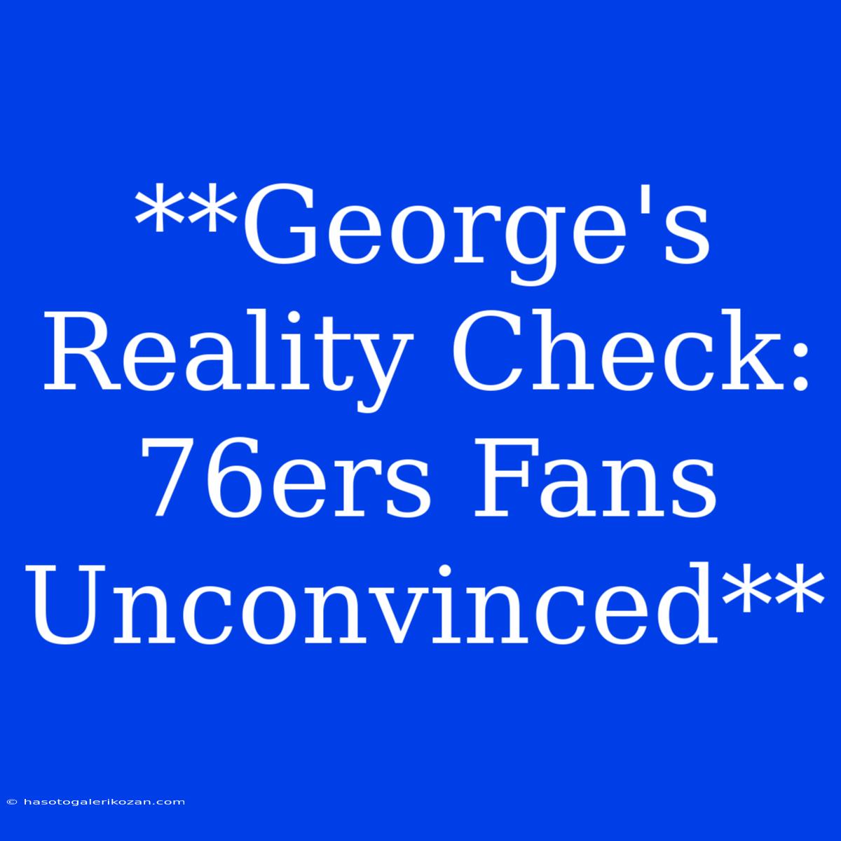 **George's Reality Check: 76ers Fans Unconvinced**