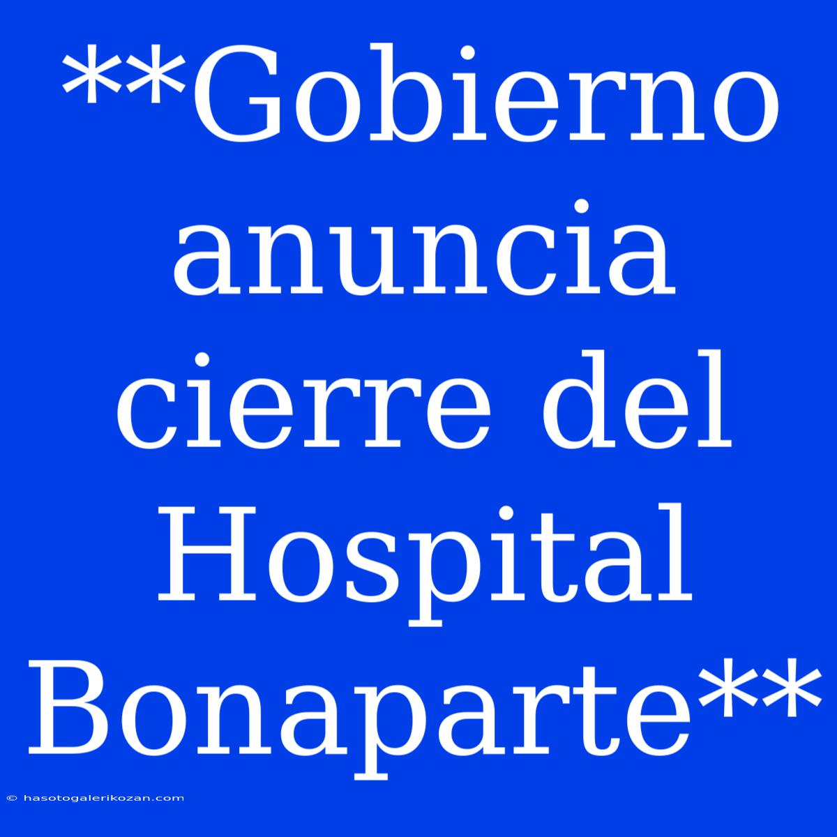 **Gobierno Anuncia Cierre Del Hospital Bonaparte**