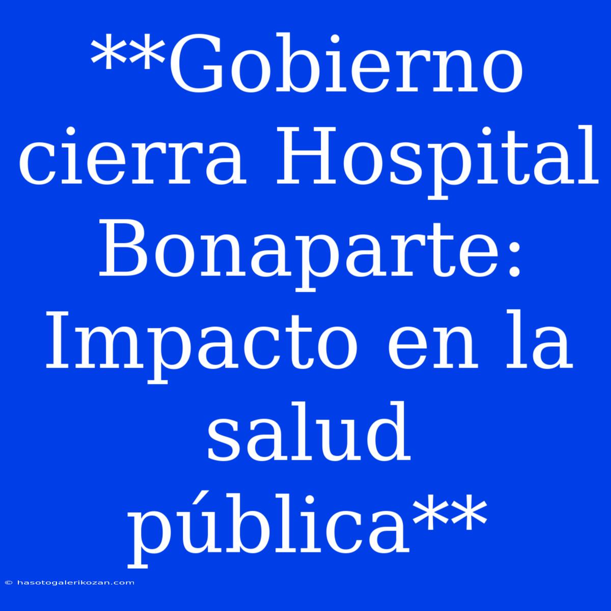 **Gobierno Cierra Hospital Bonaparte: Impacto En La Salud Pública**