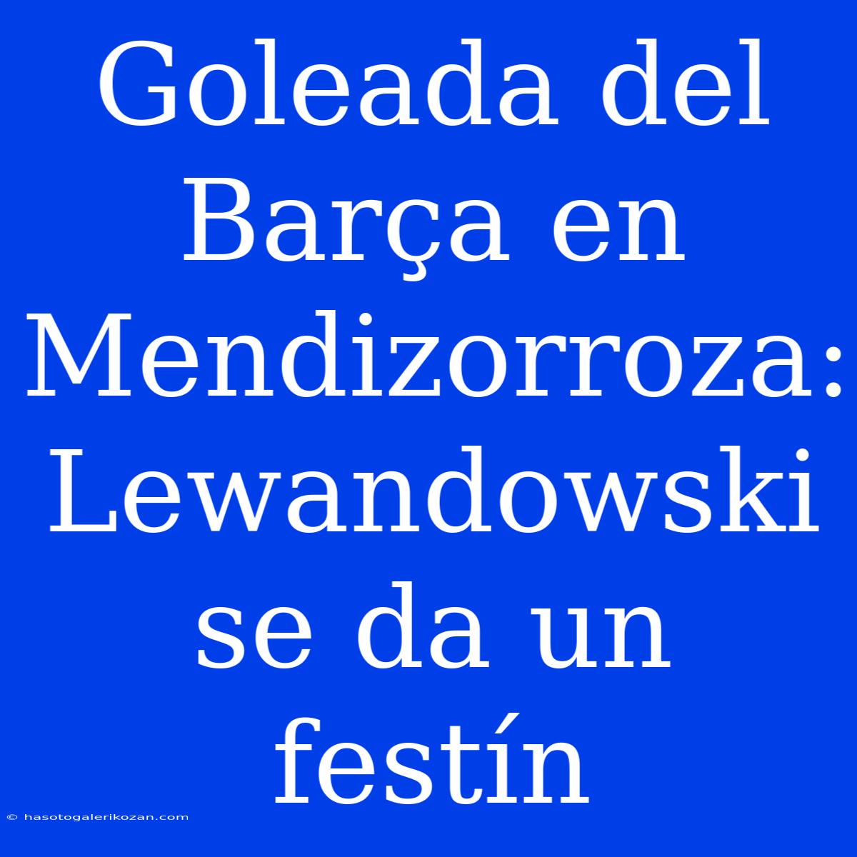 Goleada Del Barça En Mendizorroza: Lewandowski Se Da Un Festín