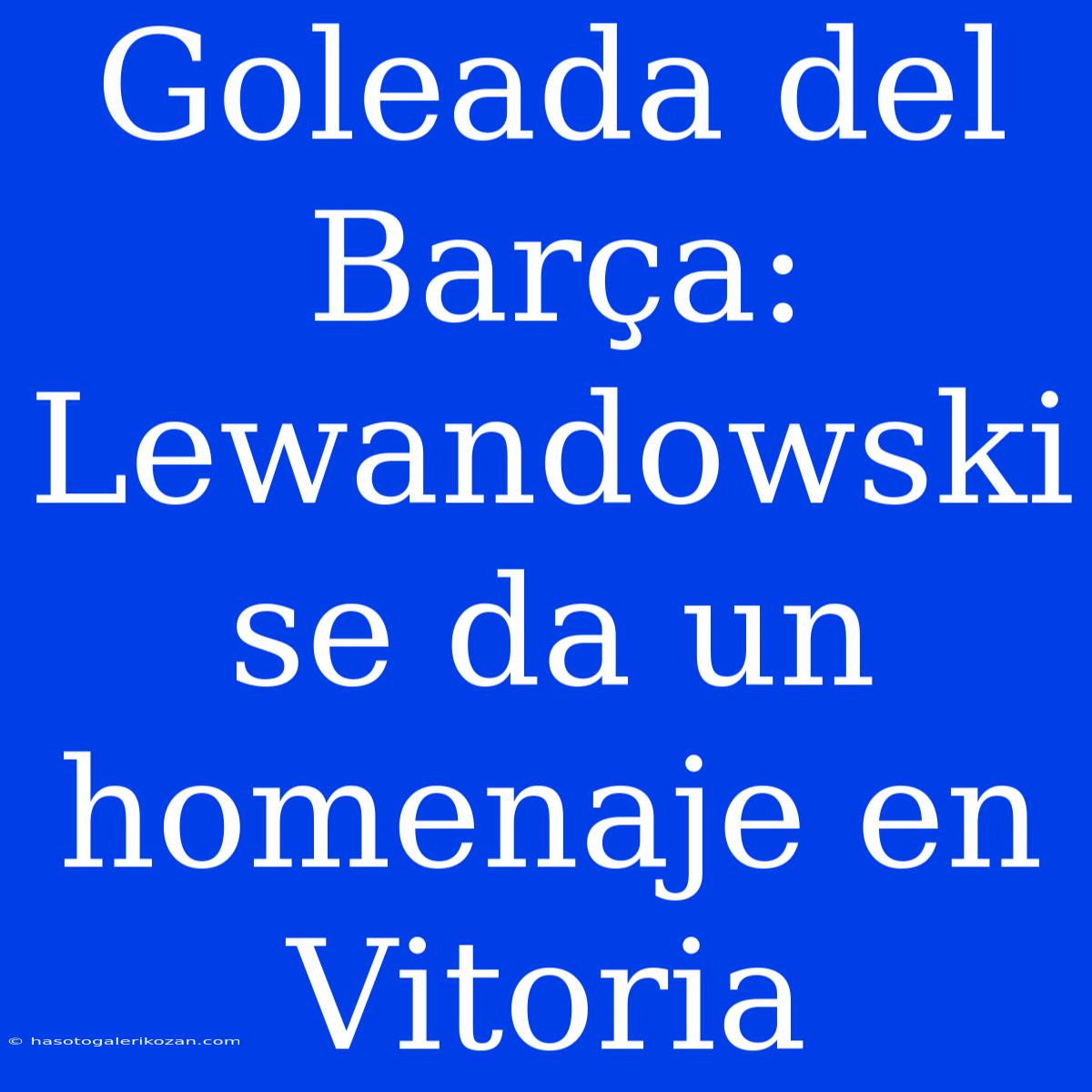 Goleada Del Barça: Lewandowski Se Da Un Homenaje En Vitoria