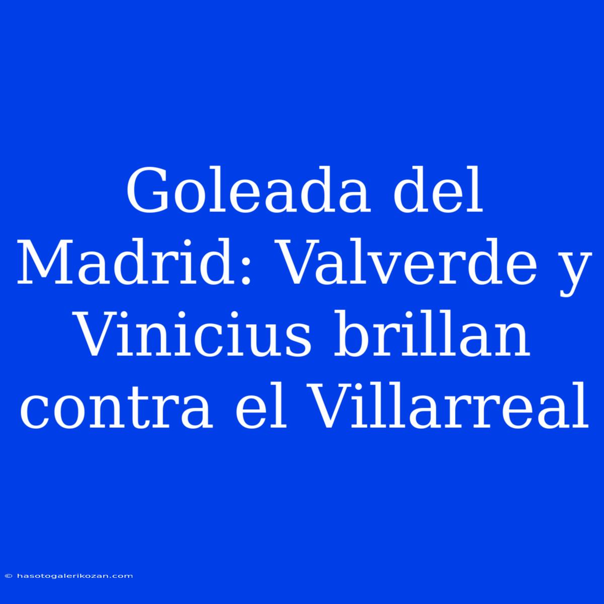 Goleada Del Madrid: Valverde Y Vinicius Brillan Contra El Villarreal