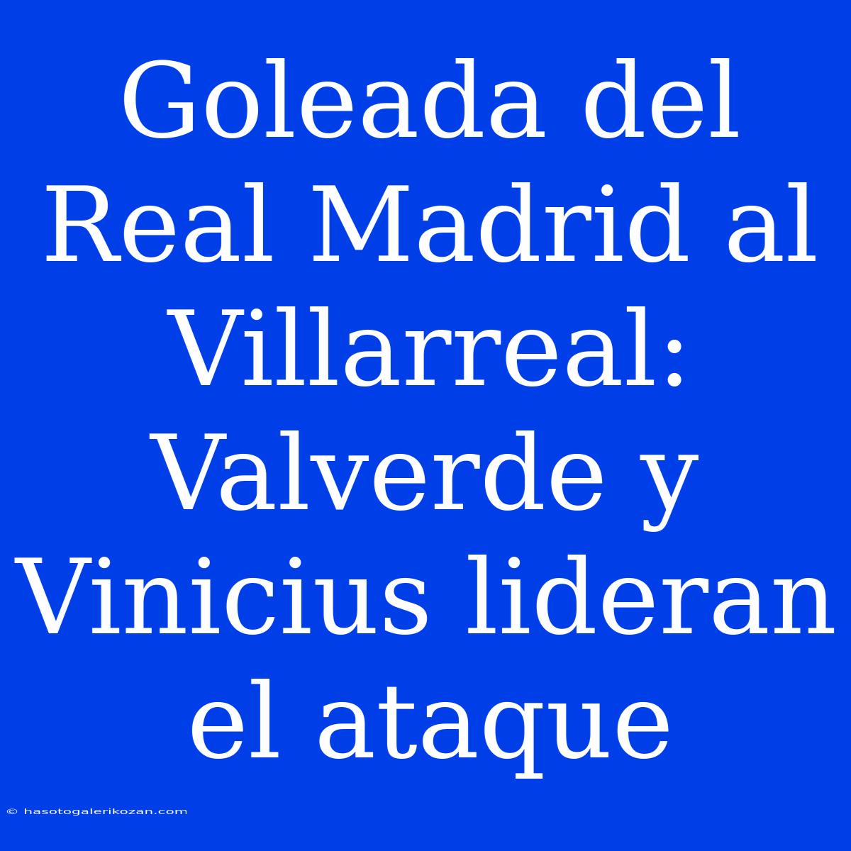 Goleada Del Real Madrid Al Villarreal: Valverde Y Vinicius Lideran El Ataque 