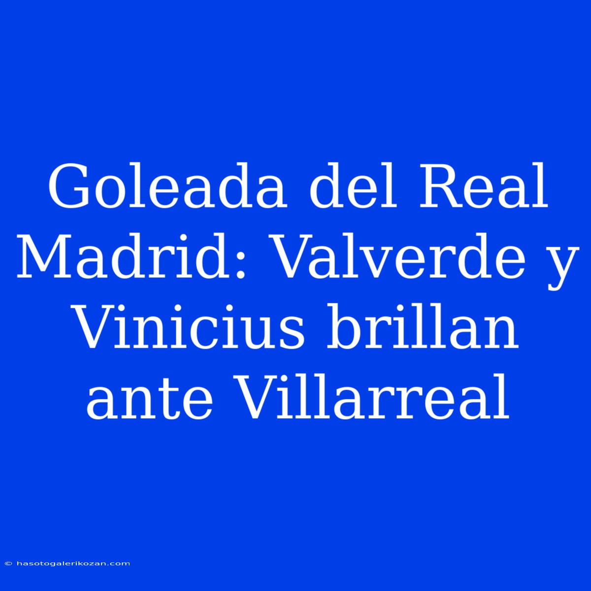 Goleada Del Real Madrid: Valverde Y Vinicius Brillan Ante Villarreal