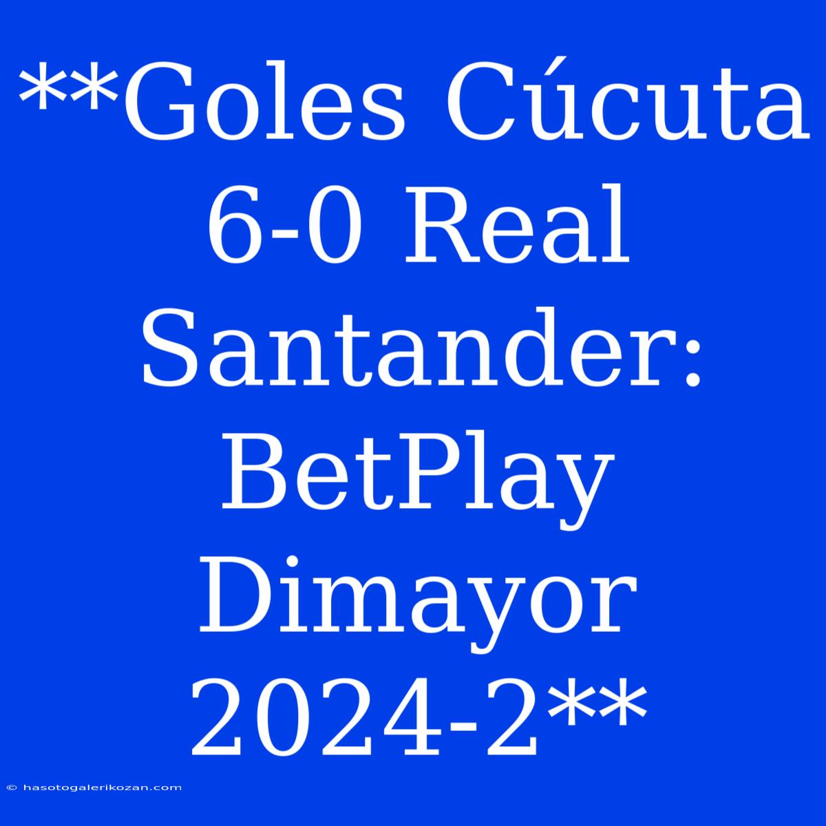 **Goles Cúcuta 6-0 Real Santander: BetPlay Dimayor 2024-2**