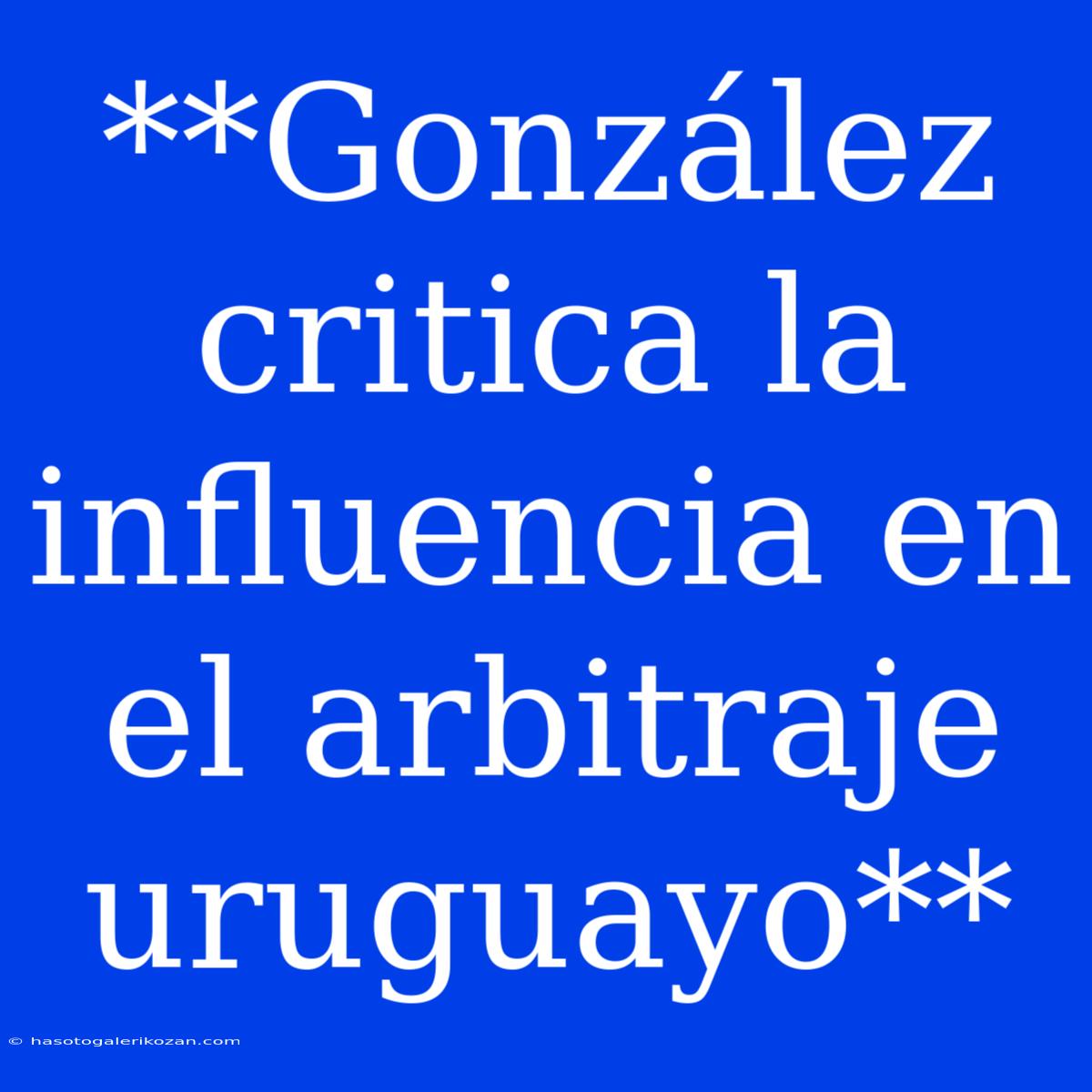 **González Critica La Influencia En El Arbitraje Uruguayo**