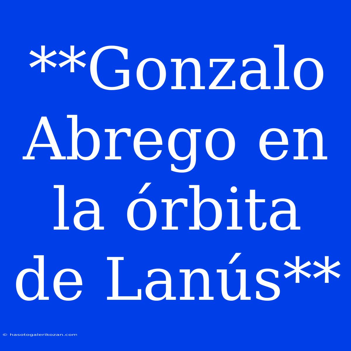 **Gonzalo Abrego En La Órbita De Lanús**