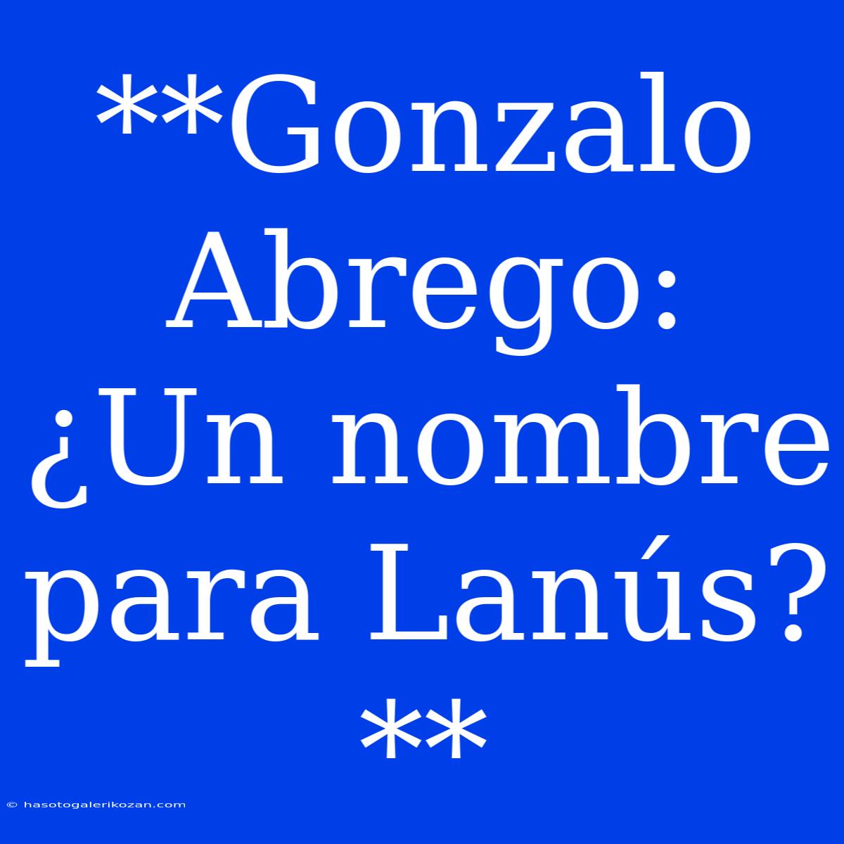 **Gonzalo Abrego: ¿Un Nombre Para Lanús?** 