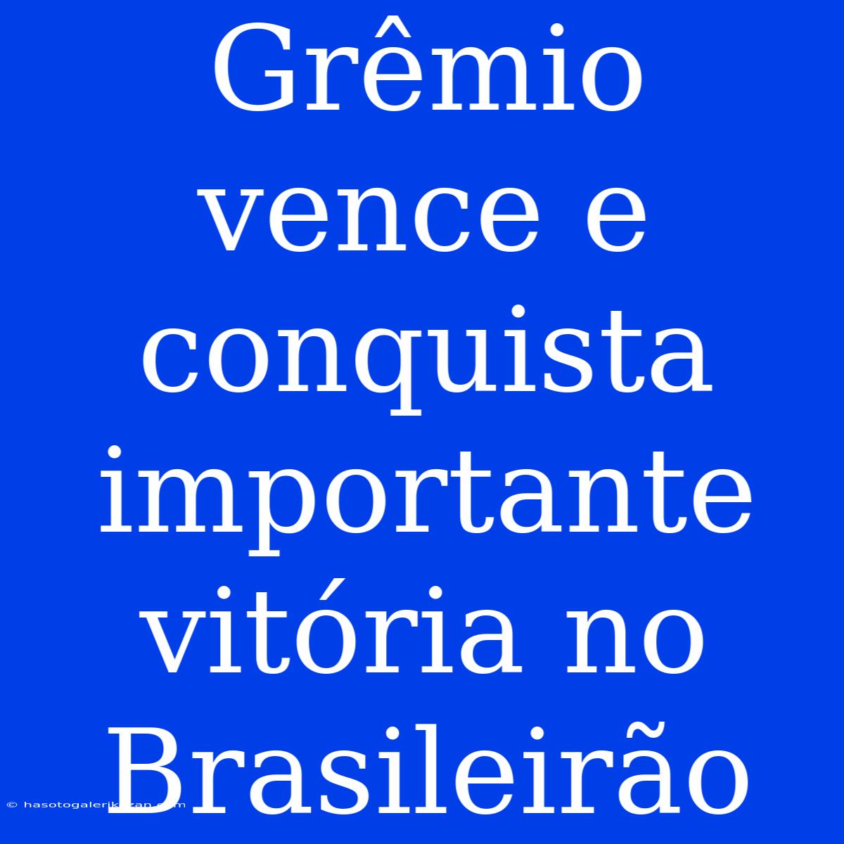 Grêmio Vence E Conquista Importante Vitória No Brasileirão