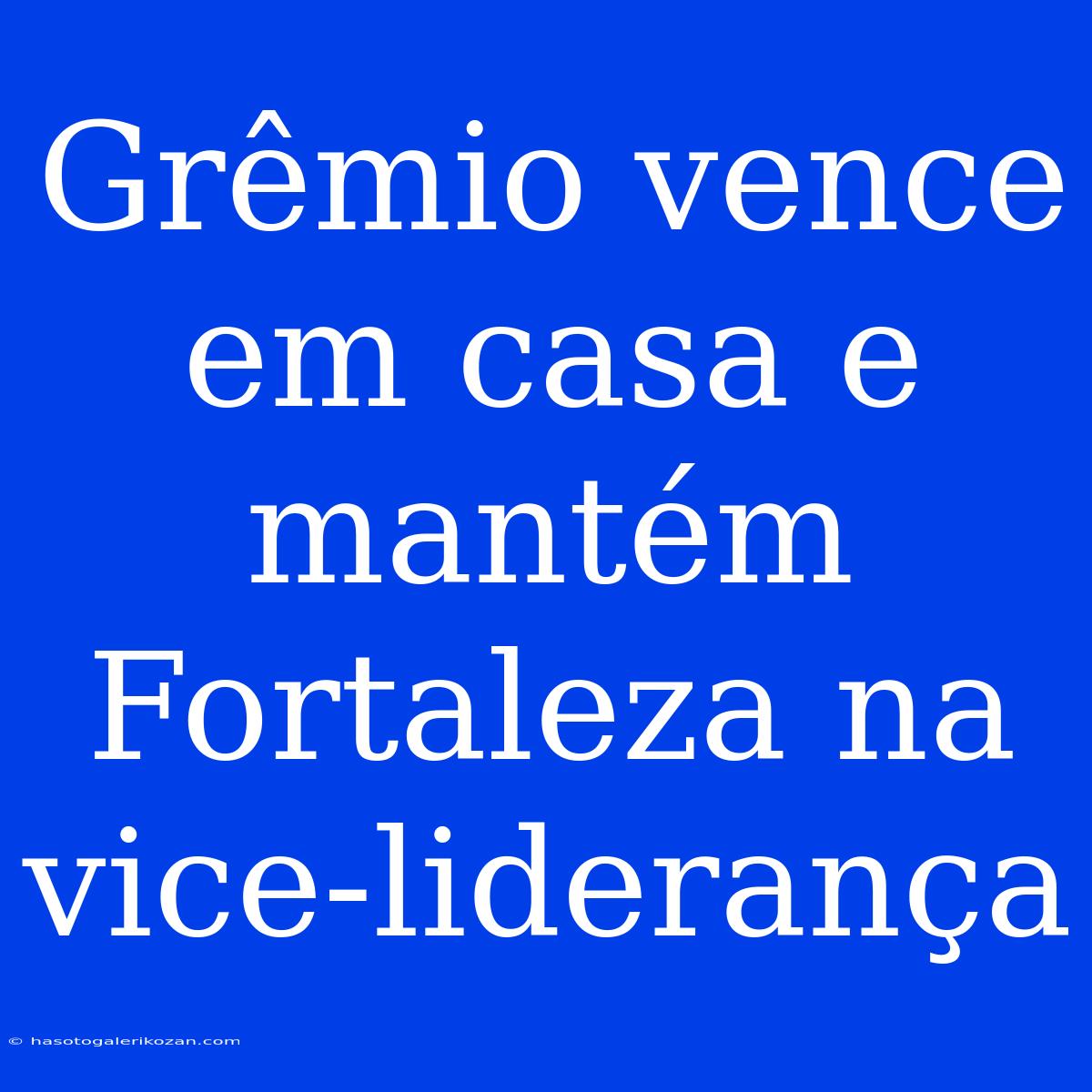 Grêmio Vence Em Casa E Mantém Fortaleza Na Vice-liderança