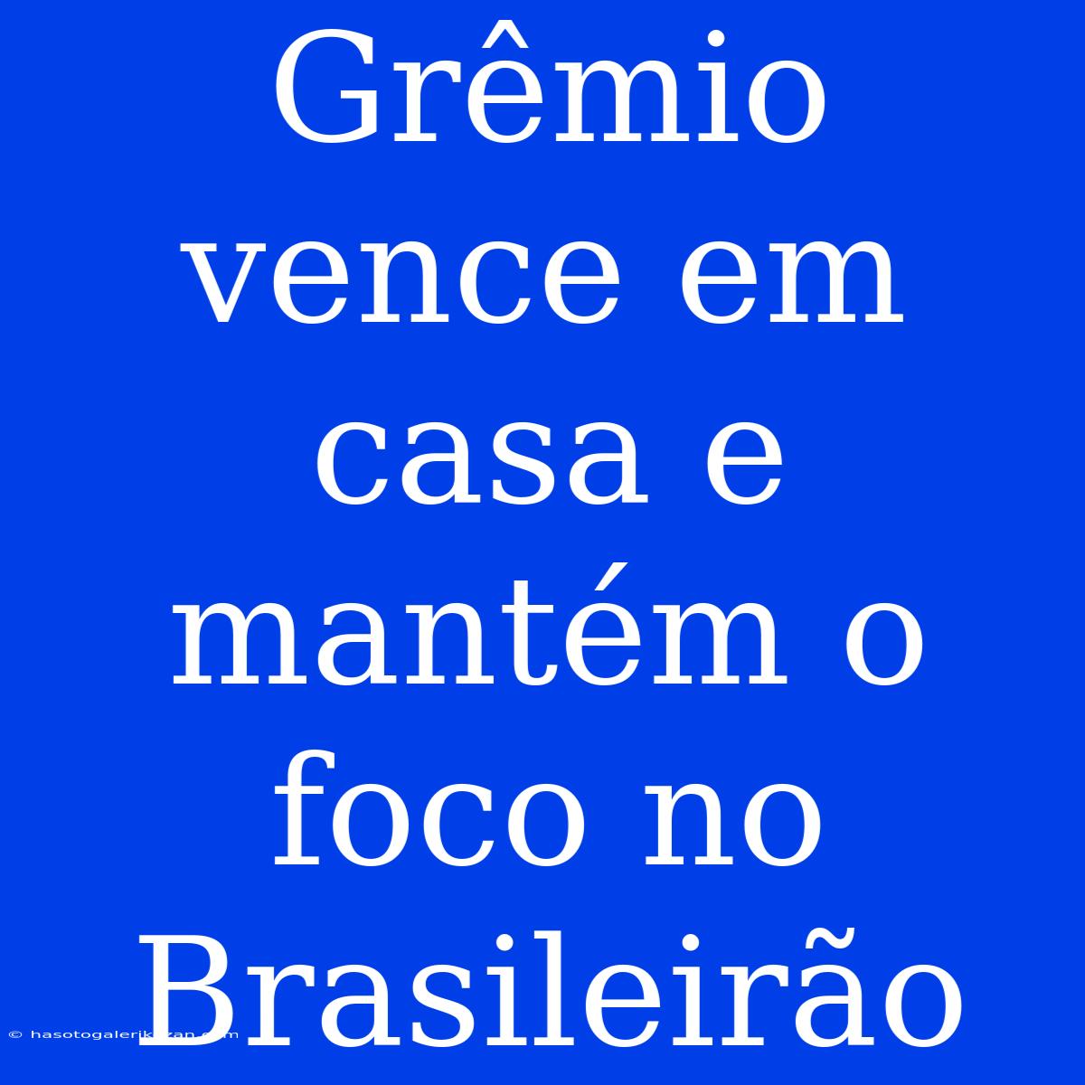 Grêmio Vence Em Casa E Mantém O Foco No Brasileirão 