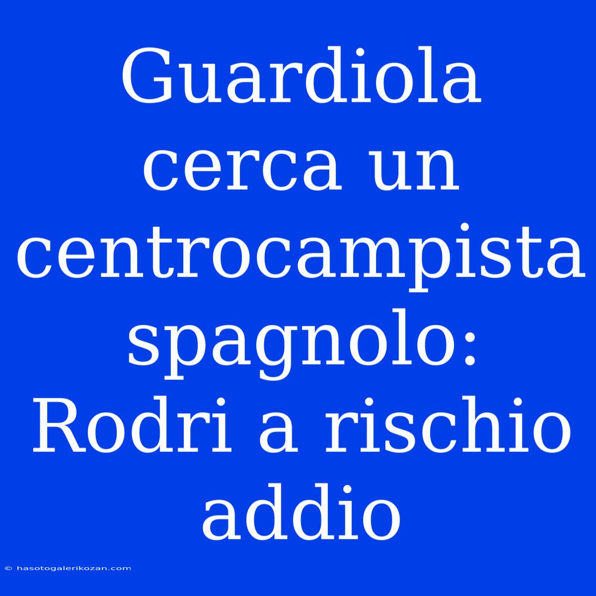 Guardiola Cerca Un Centrocampista Spagnolo: Rodri A Rischio Addio