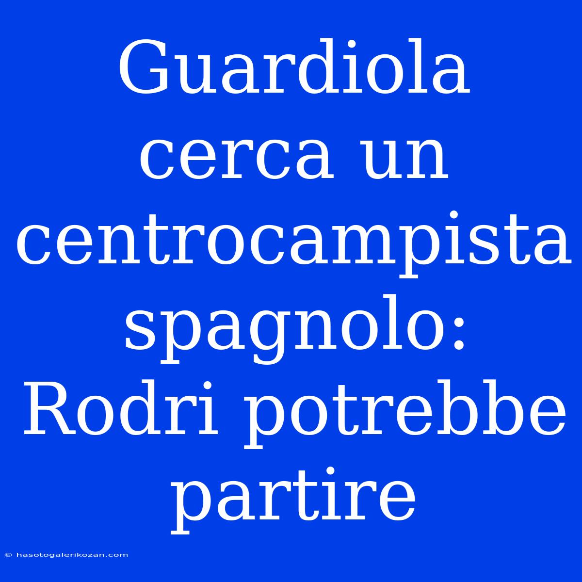 Guardiola Cerca Un Centrocampista Spagnolo: Rodri Potrebbe Partire