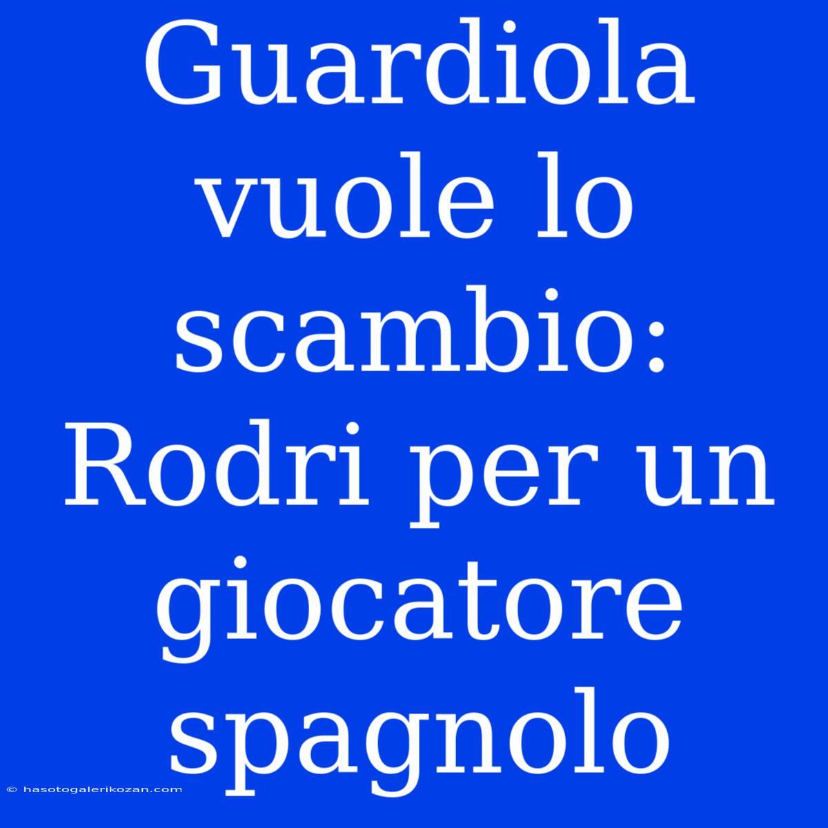 Guardiola Vuole Lo Scambio: Rodri Per Un Giocatore Spagnolo