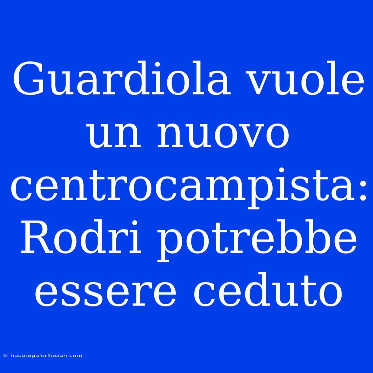 Guardiola Vuole Un Nuovo Centrocampista: Rodri Potrebbe Essere Ceduto