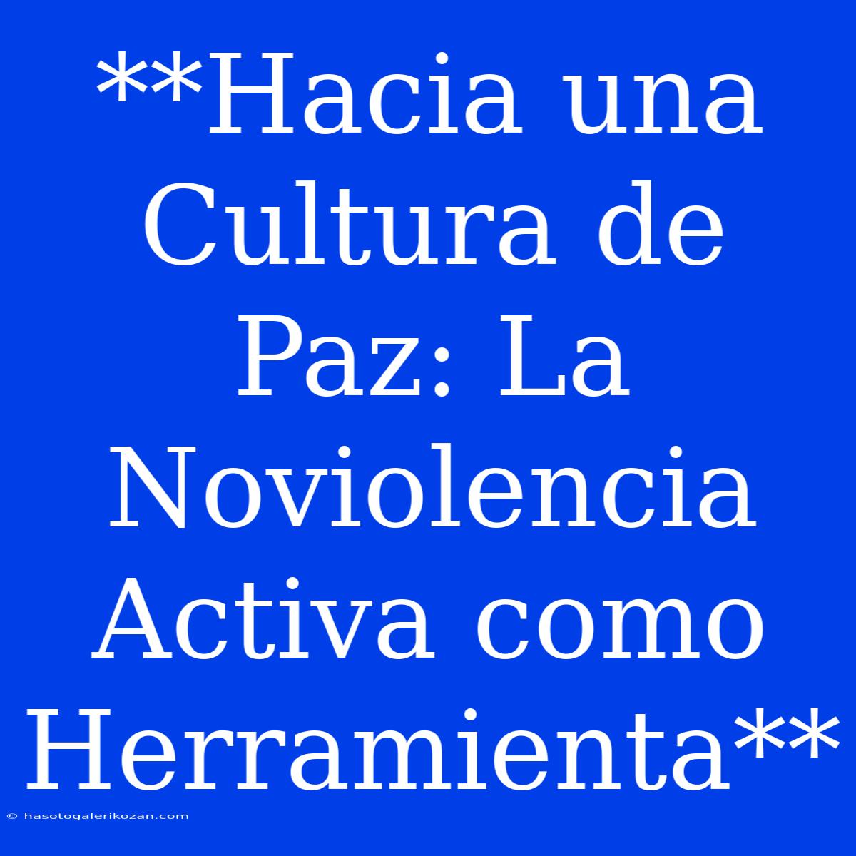 **Hacia Una Cultura De Paz: La Noviolencia Activa Como Herramienta**