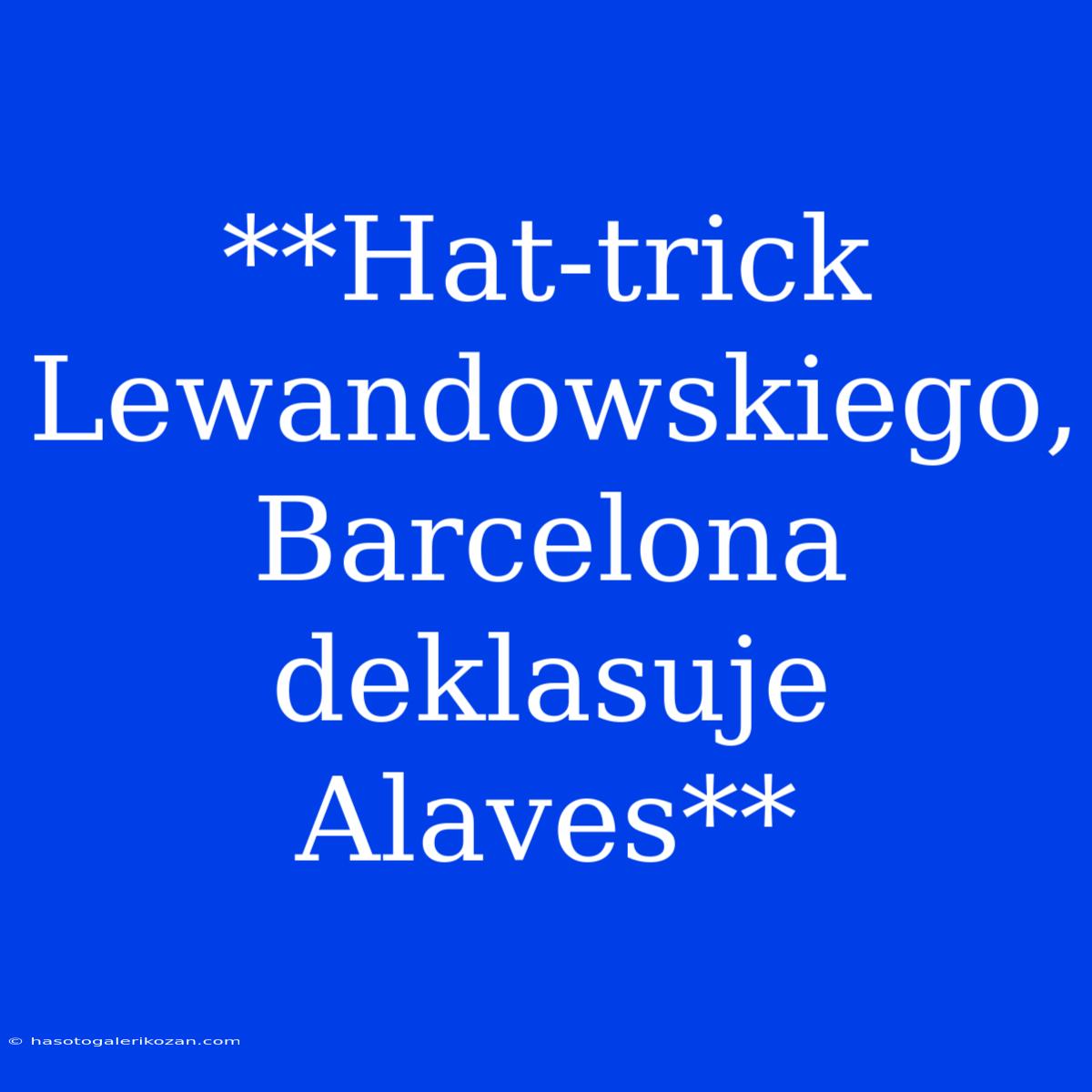 **Hat-trick Lewandowskiego, Barcelona Deklasuje Alaves**