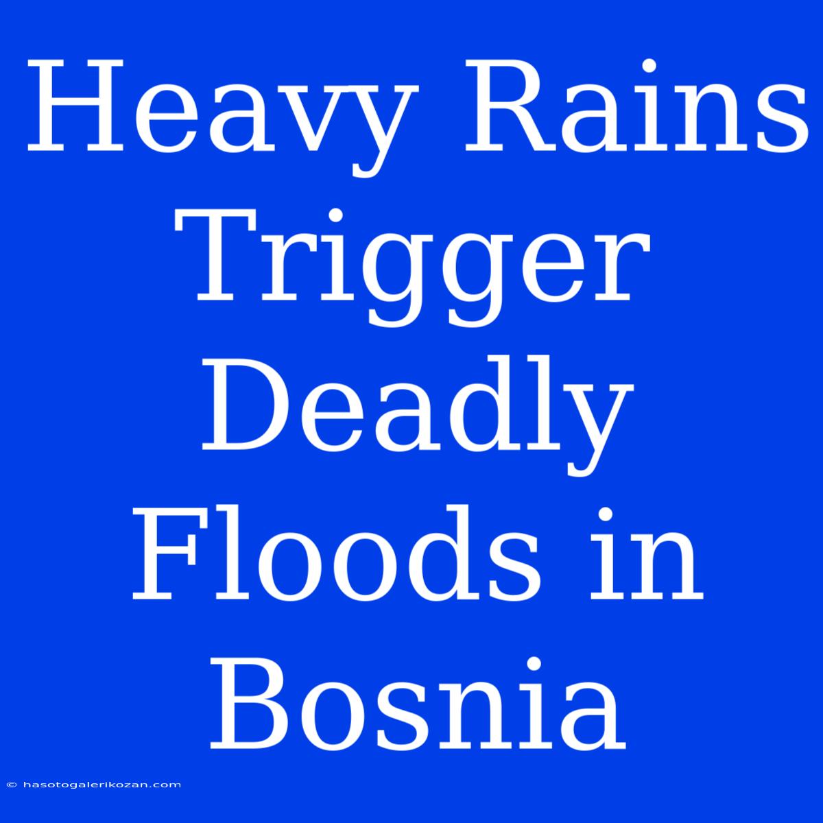 Heavy Rains Trigger Deadly Floods In Bosnia