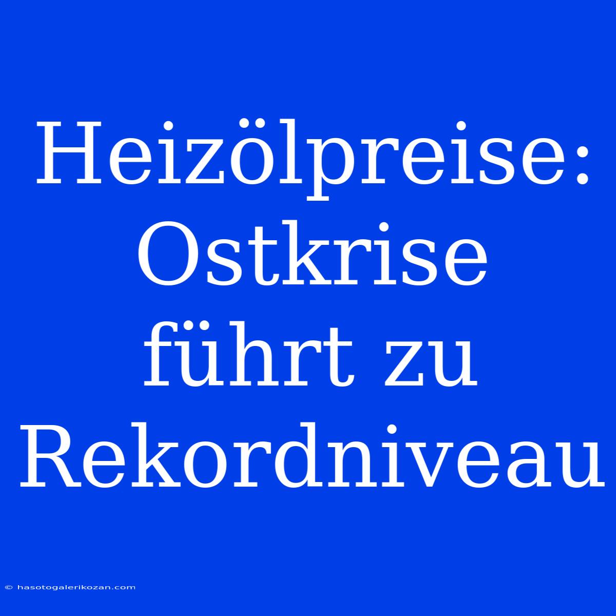 Heizölpreise: Ostkrise Führt Zu Rekordniveau