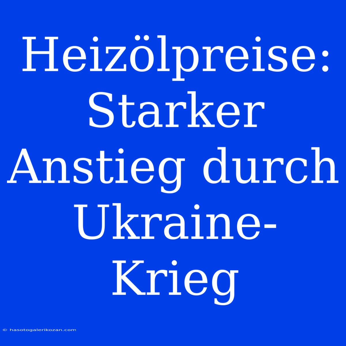 Heizölpreise: Starker Anstieg Durch Ukraine-Krieg