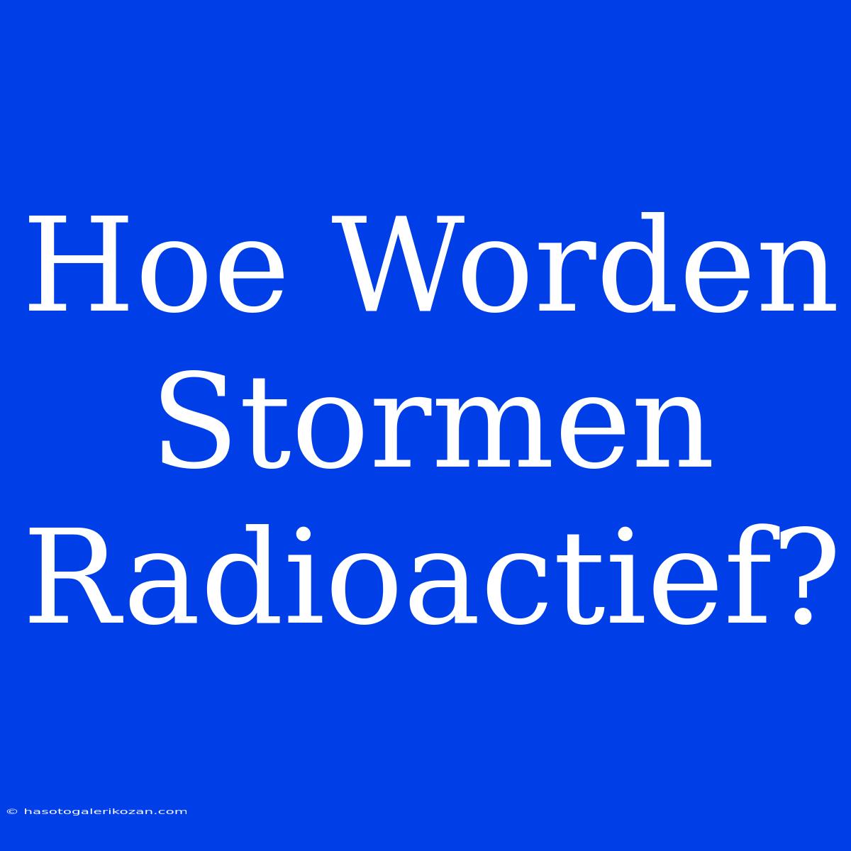 Hoe Worden Stormen Radioactief? 