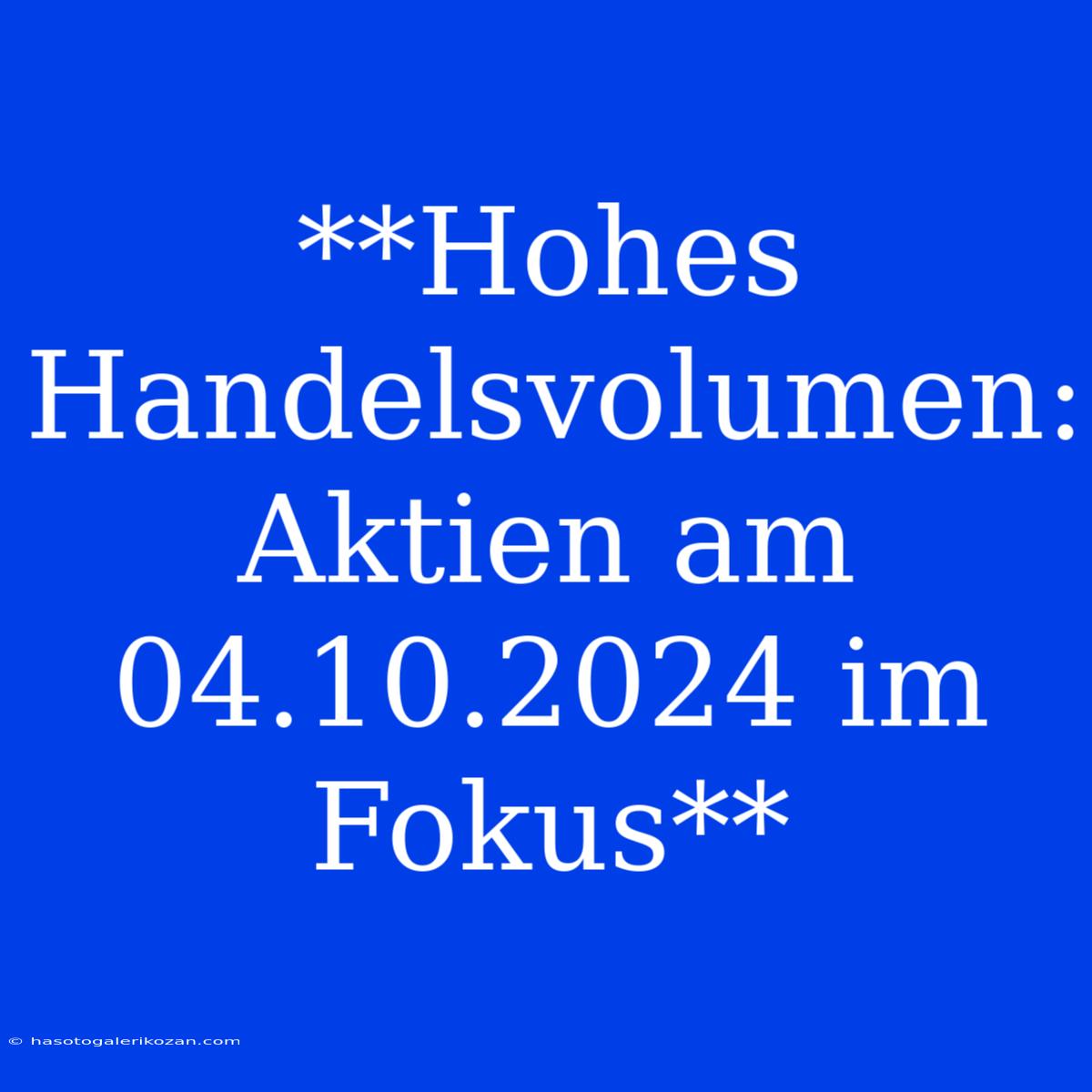 **Hohes Handelsvolumen: Aktien Am 04.10.2024 Im Fokus**