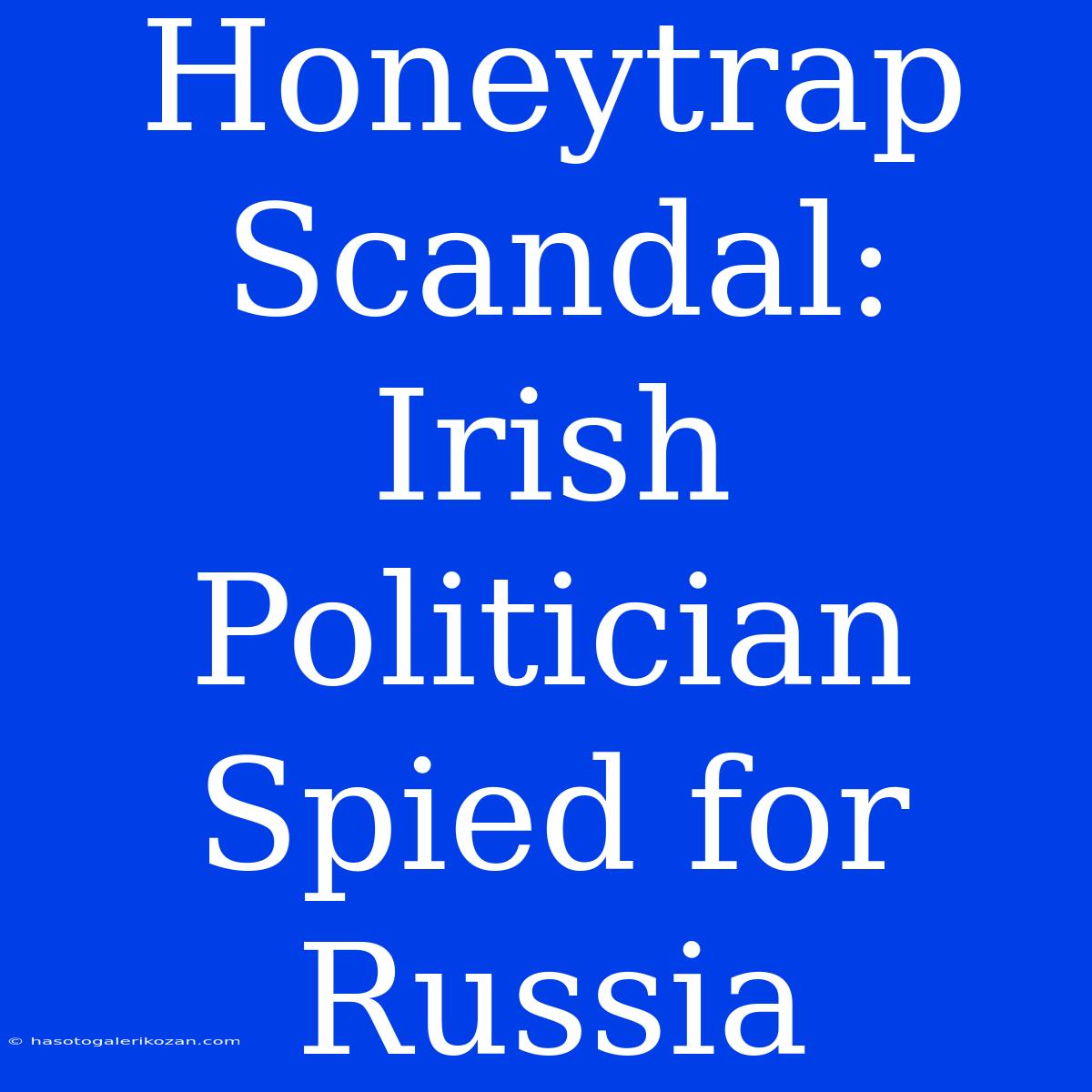 Honeytrap Scandal: Irish Politician Spied For Russia