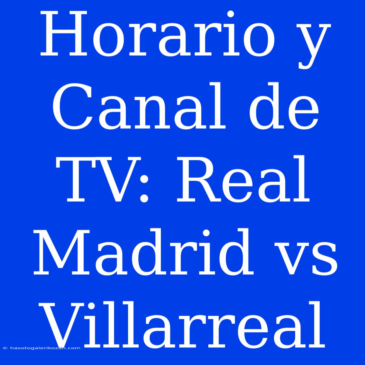 Horario Y Canal De TV: Real Madrid Vs Villarreal