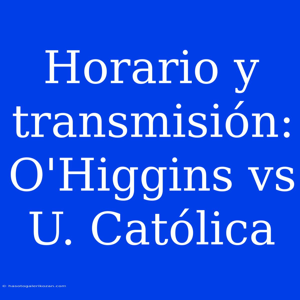 Horario Y Transmisión: O'Higgins Vs U. Católica