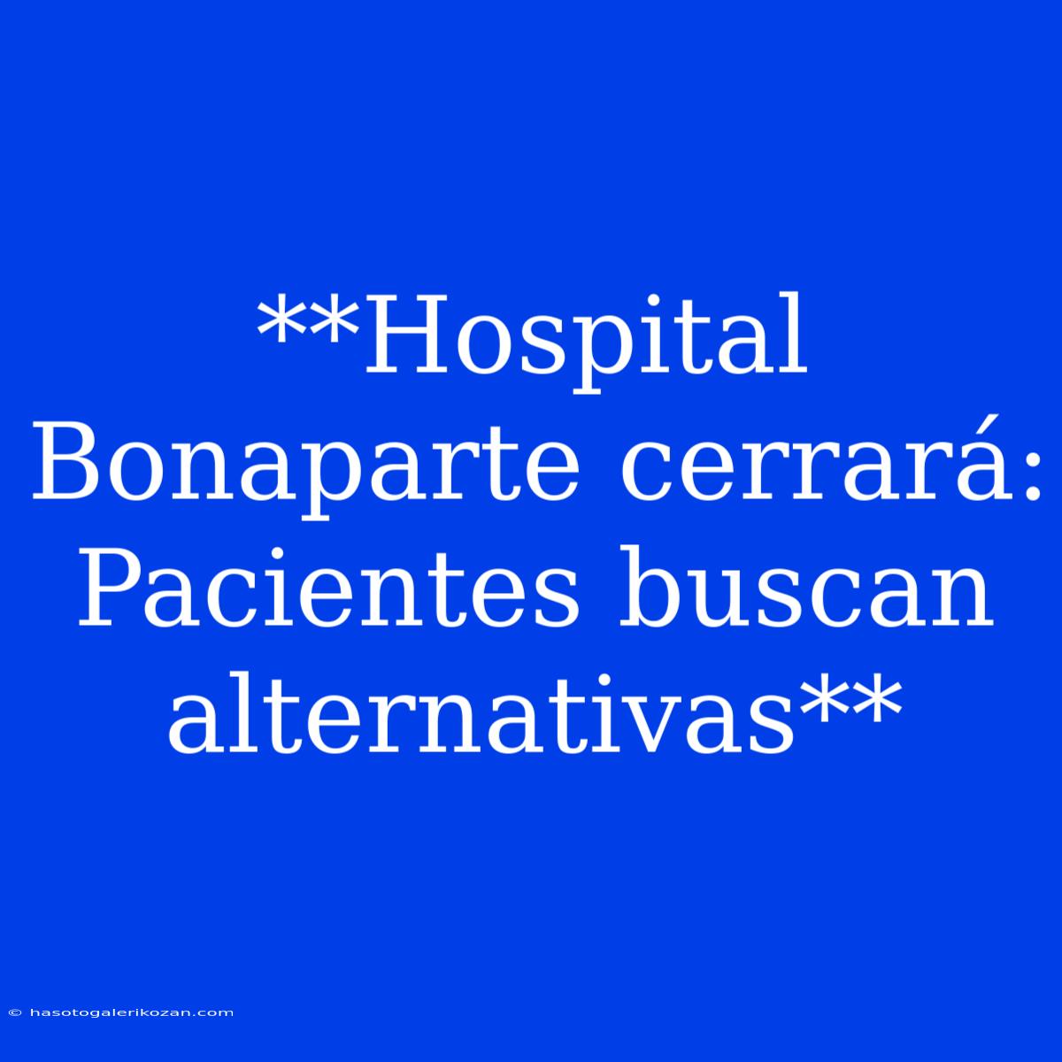 **Hospital Bonaparte Cerrará: Pacientes Buscan Alternativas**