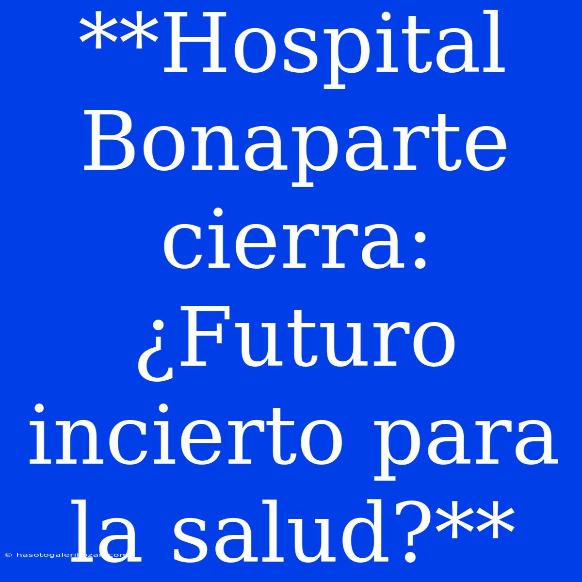 **Hospital Bonaparte Cierra: ¿Futuro Incierto Para La Salud?**