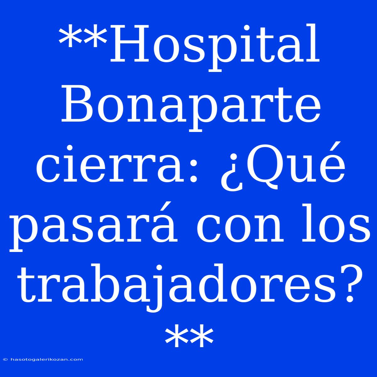 **Hospital Bonaparte Cierra: ¿Qué Pasará Con Los Trabajadores?**