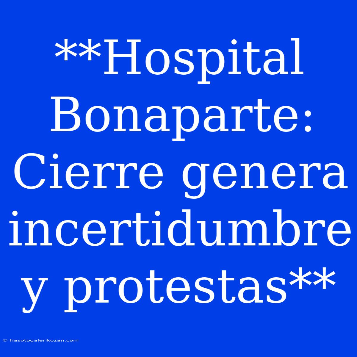 **Hospital Bonaparte: Cierre Genera Incertidumbre Y Protestas**