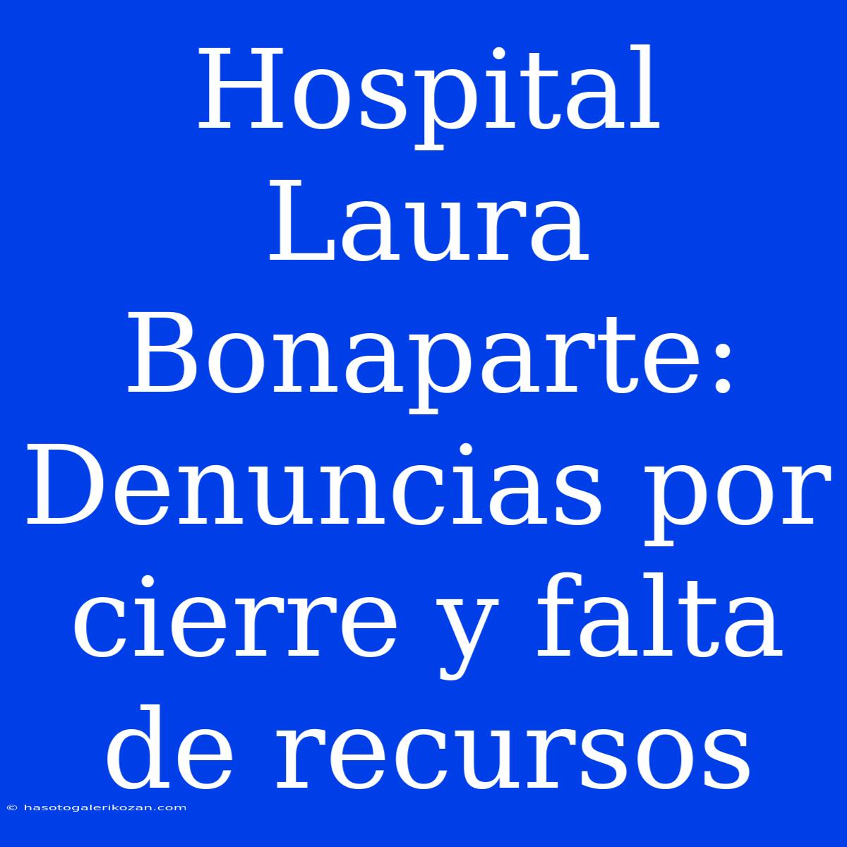 Hospital Laura Bonaparte: Denuncias Por Cierre Y Falta De Recursos