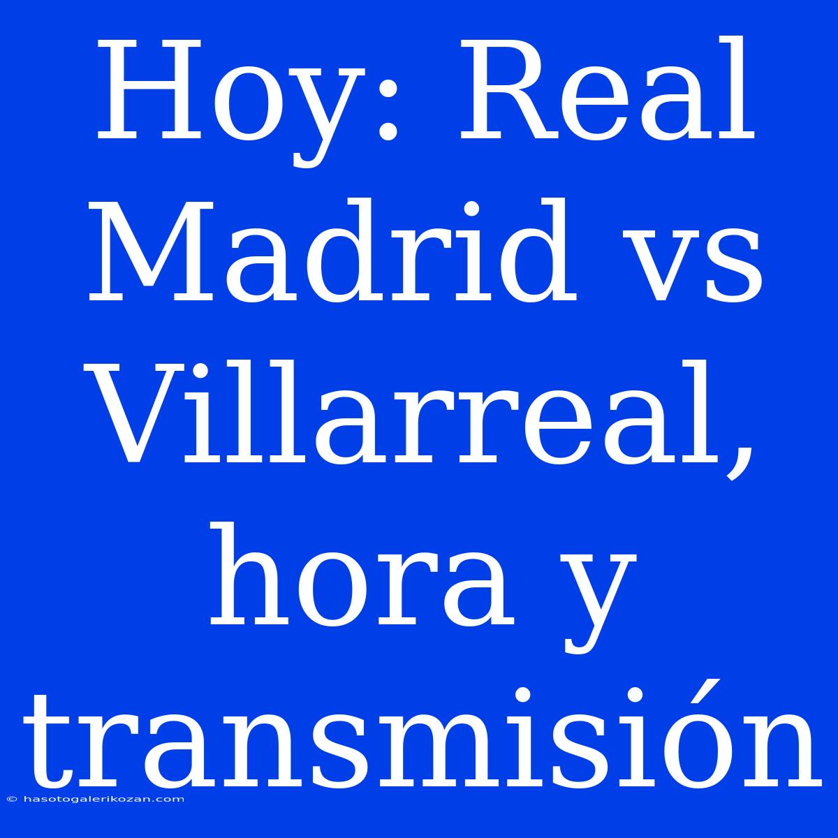 Hoy: Real Madrid Vs Villarreal, Hora Y Transmisión