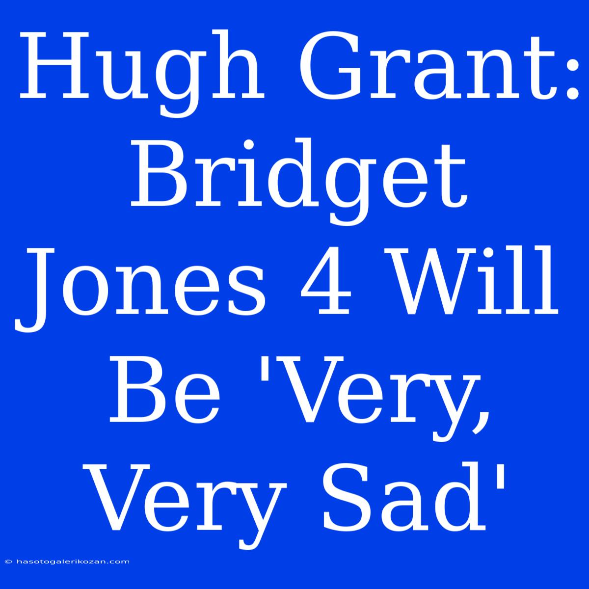 Hugh Grant: Bridget Jones 4 Will Be 'Very, Very Sad'