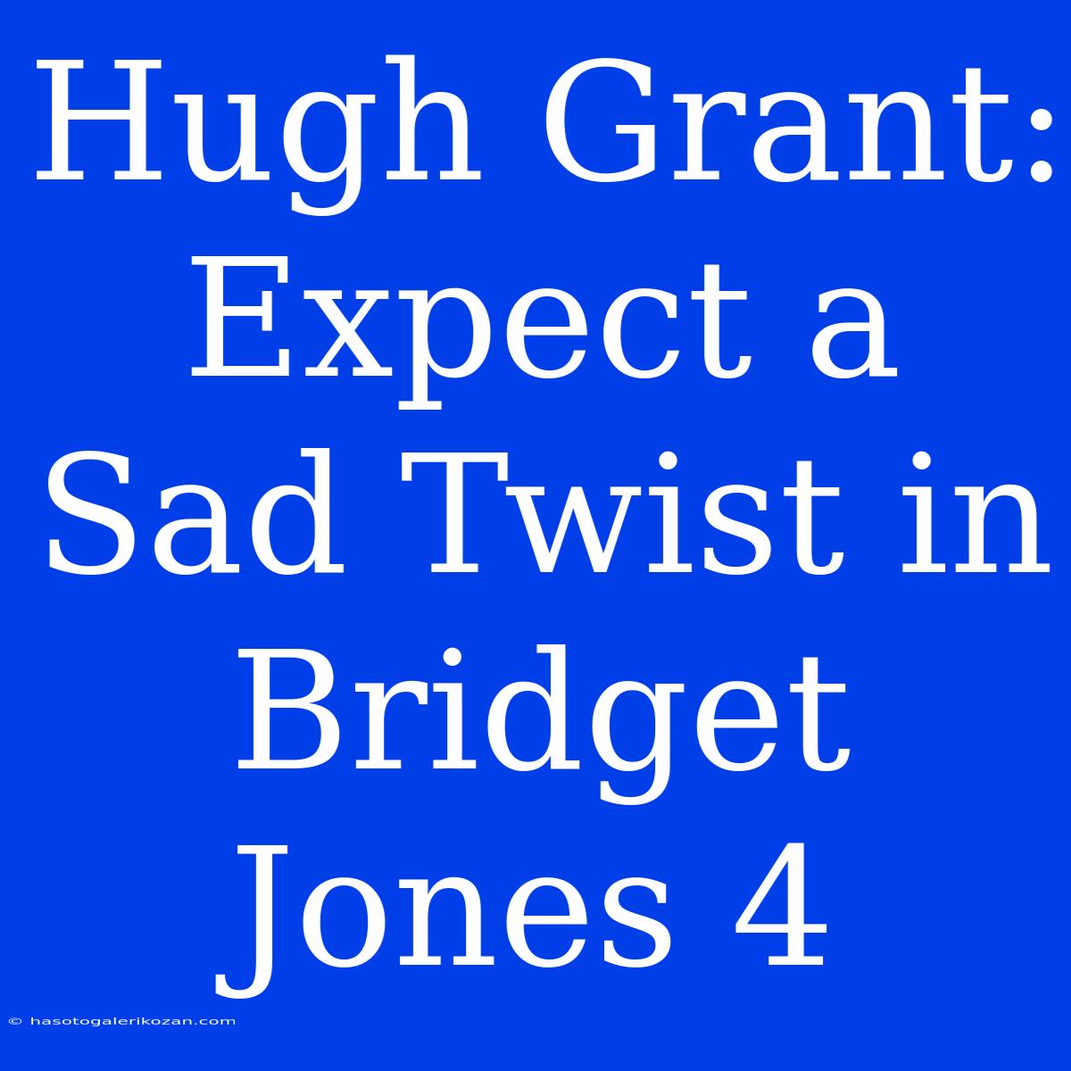 Hugh Grant: Expect A Sad Twist In Bridget Jones 4 