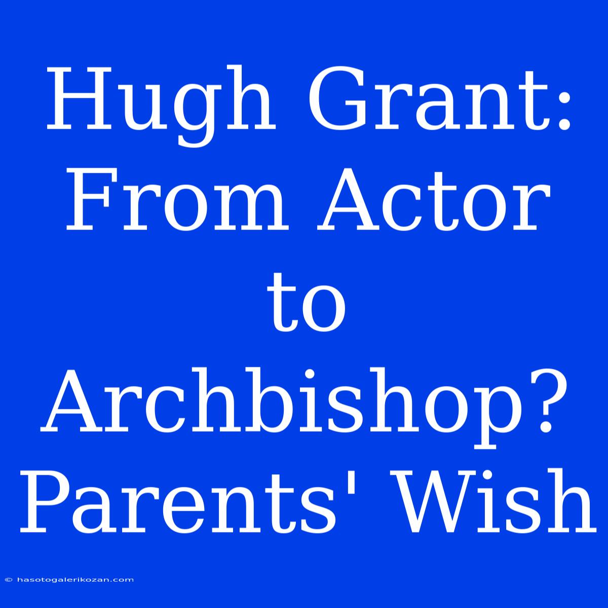 Hugh Grant: From Actor To Archbishop? Parents' Wish