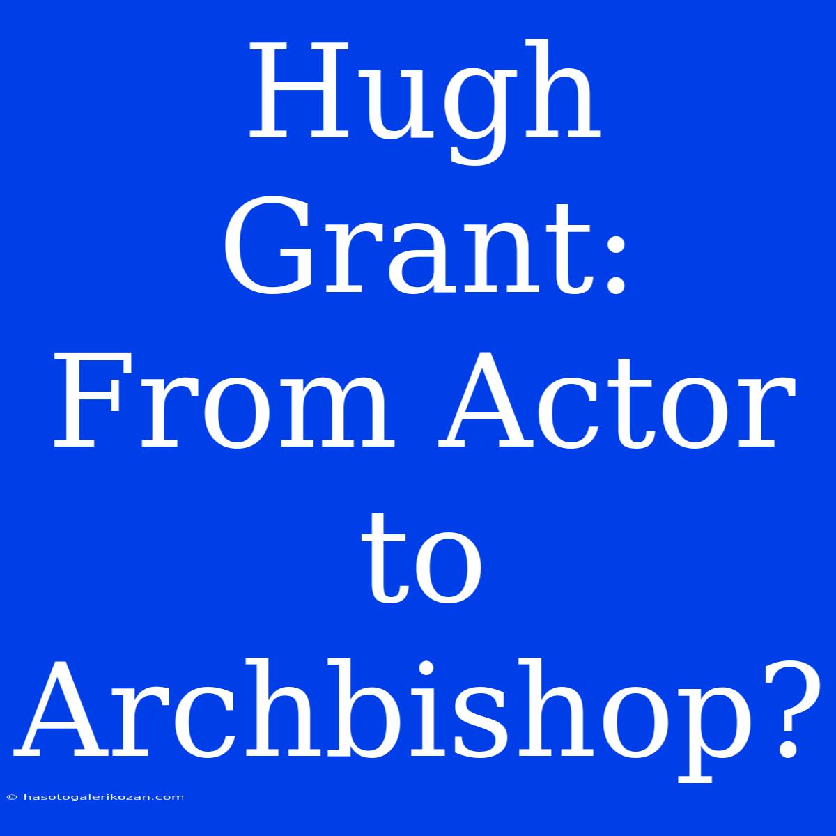 Hugh Grant: From Actor To Archbishop?