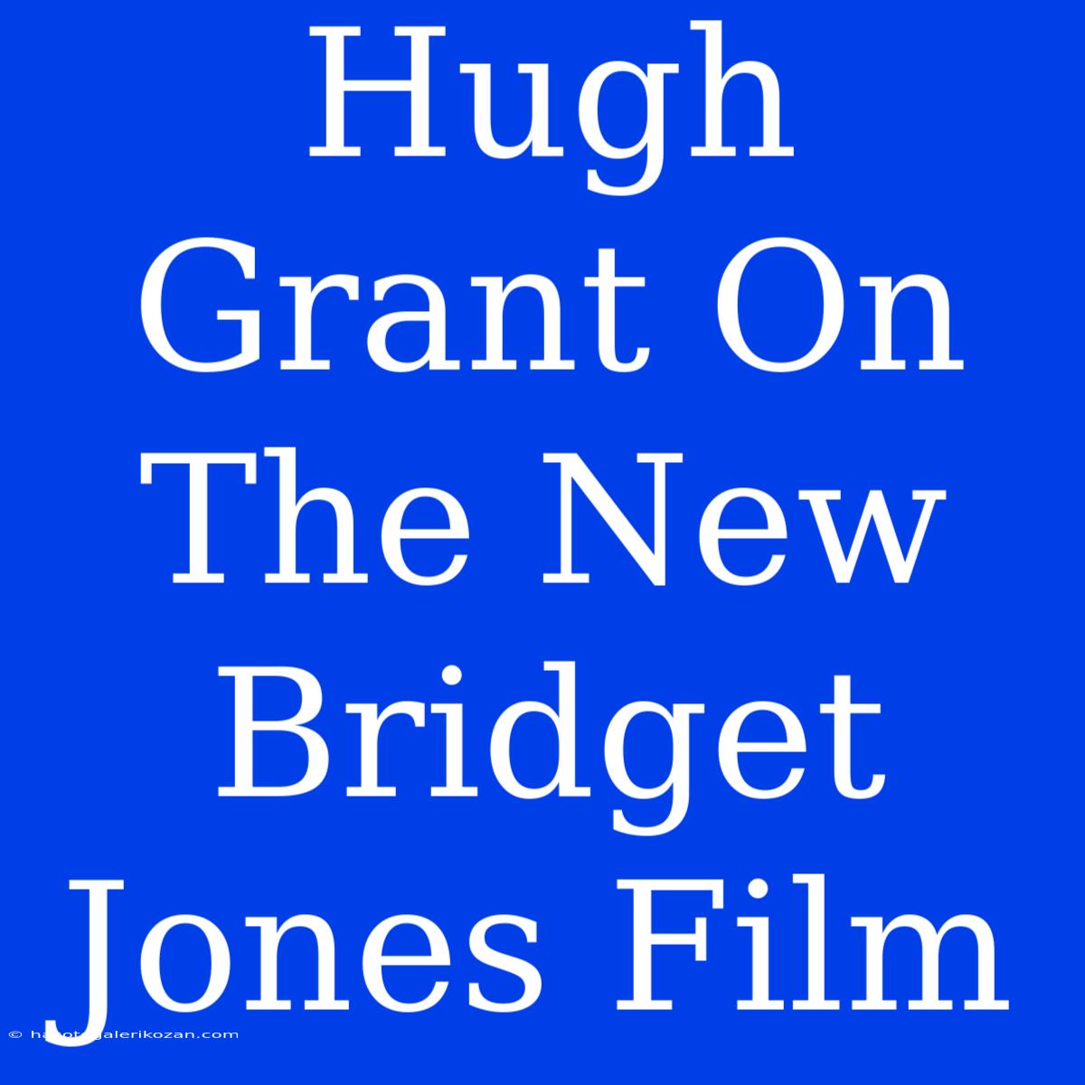 Hugh Grant On The New Bridget Jones Film 