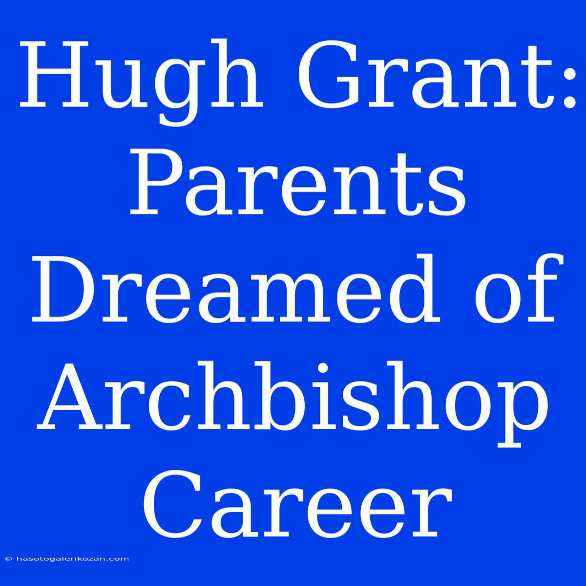 Hugh Grant: Parents Dreamed Of Archbishop Career