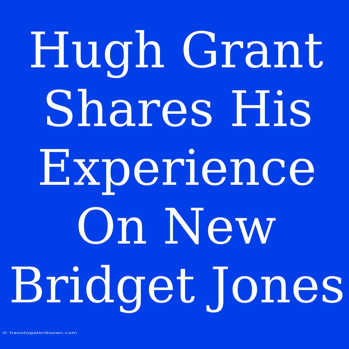 Hugh Grant Shares His Experience On New Bridget Jones