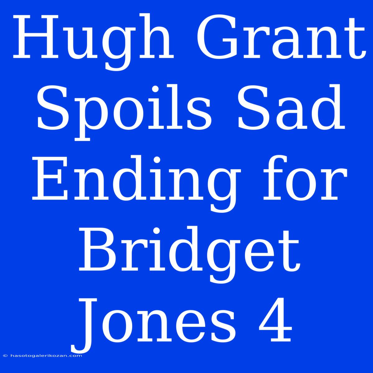 Hugh Grant Spoils Sad Ending For Bridget Jones 4