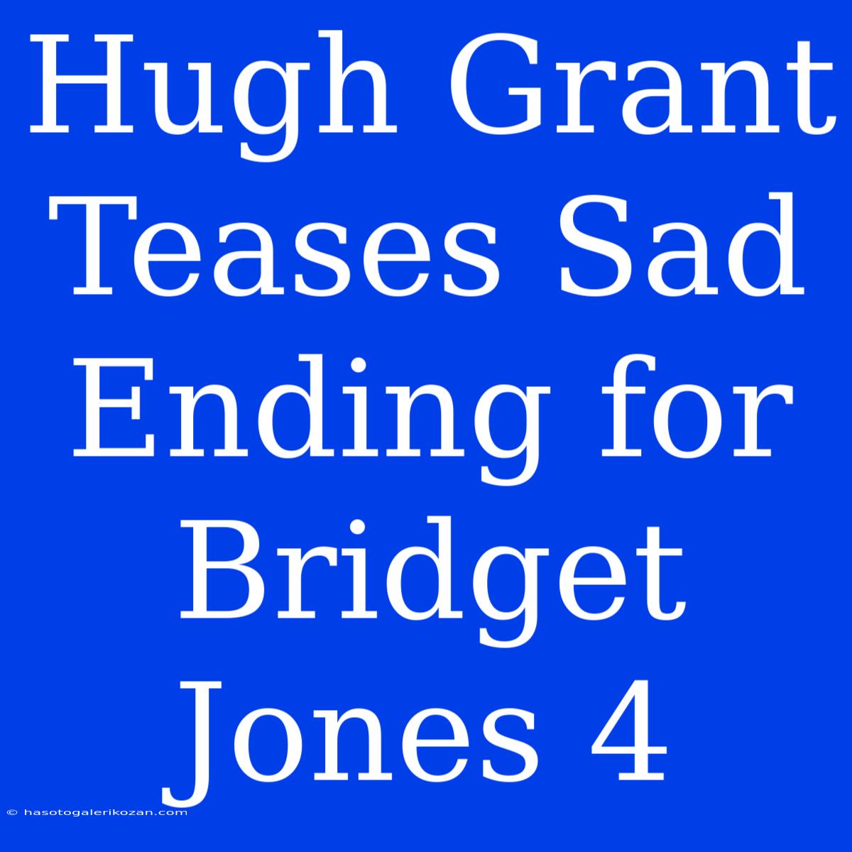 Hugh Grant Teases Sad Ending For Bridget Jones 4