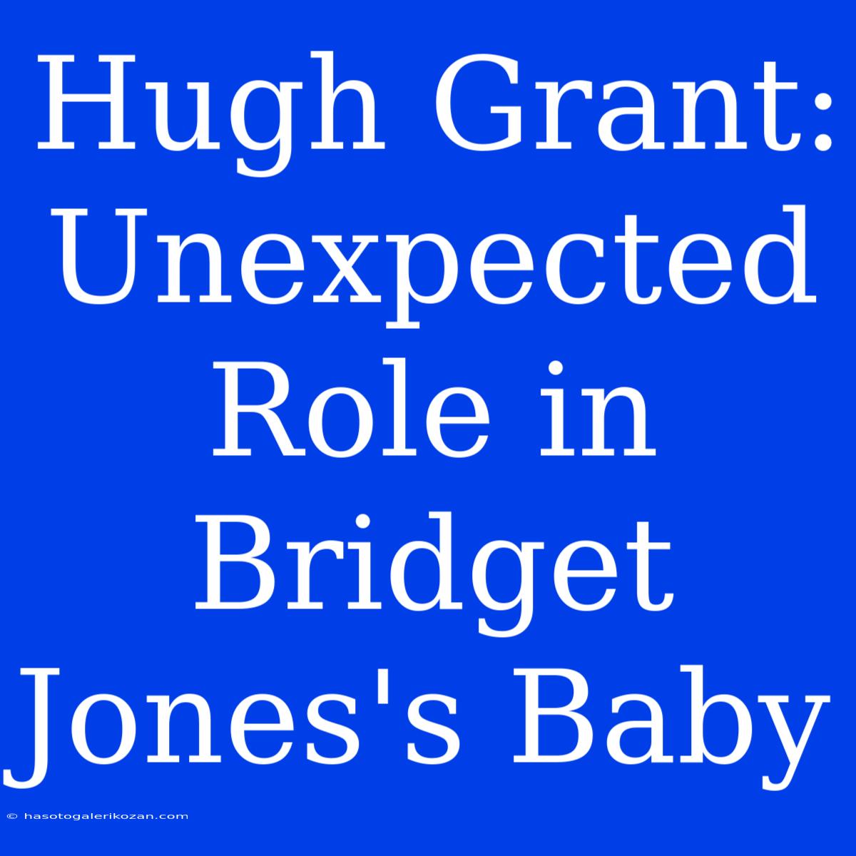 Hugh Grant: Unexpected Role In Bridget Jones's Baby 