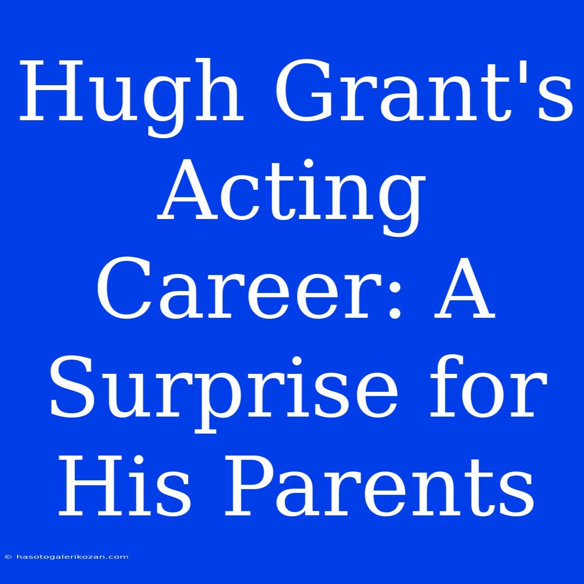 Hugh Grant's Acting Career: A Surprise For His Parents