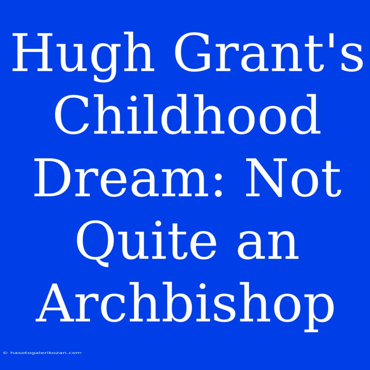 Hugh Grant's Childhood Dream: Not Quite An Archbishop 