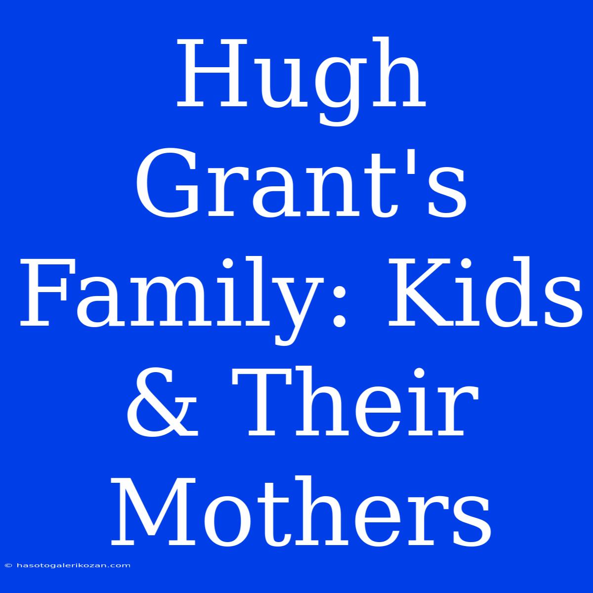 Hugh Grant's Family: Kids & Their Mothers