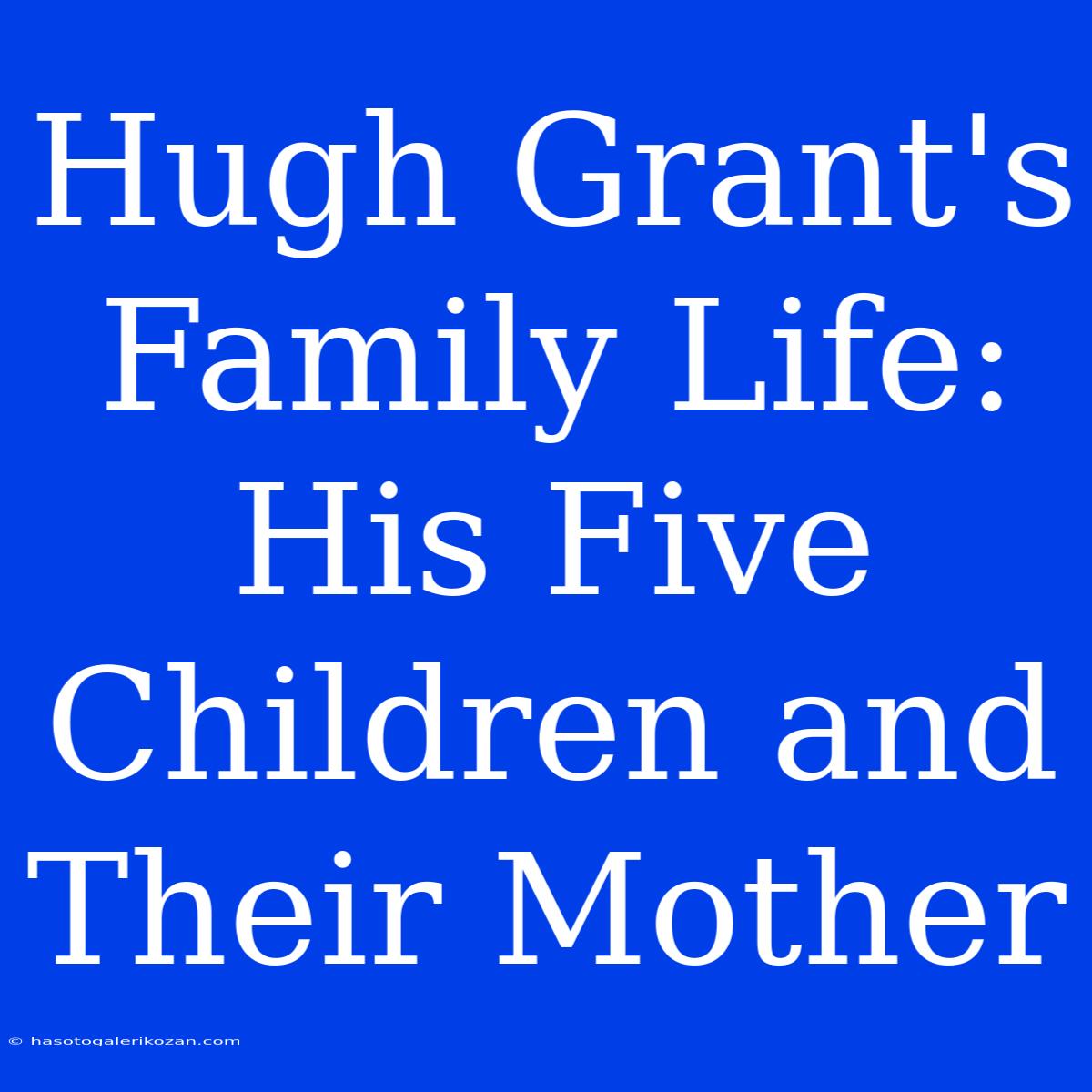 Hugh Grant's Family Life: His Five Children And Their Mother